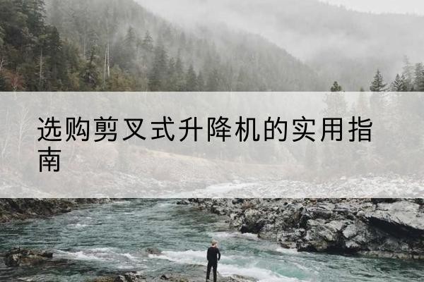 陕西剪叉式升降机怎么选-选购剪叉式升降机的实用指南