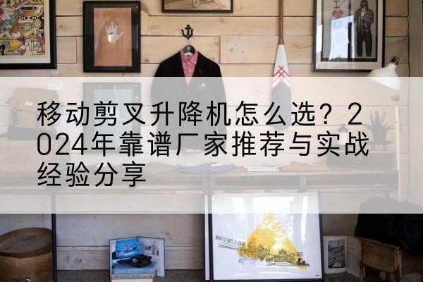 陕西升降平台厂家推荐-移动剪叉升降机怎么选？2024年靠谱厂家推荐与实战经验分享