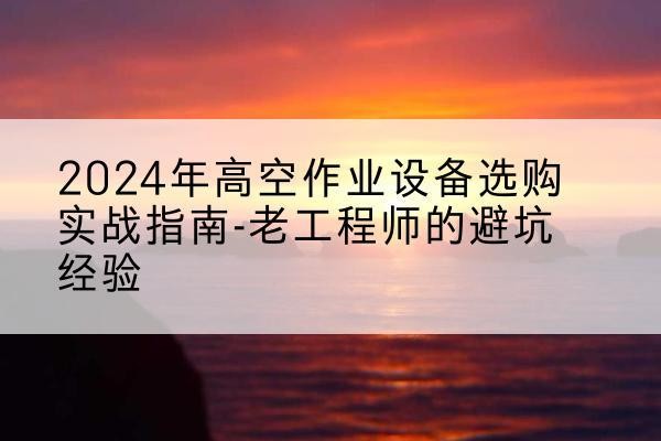 陕西高空作业升降机厂家推荐-2024年高空作业设备选购实战指南-老工程师的避坑经验