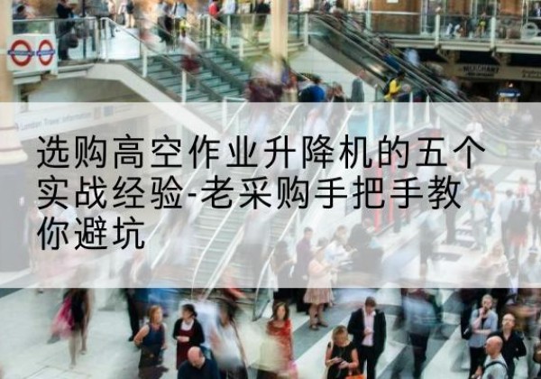 陕西高空作业升降机厂家-选购高空作业升降机的五个实战经验-老采购手把手教你避坑