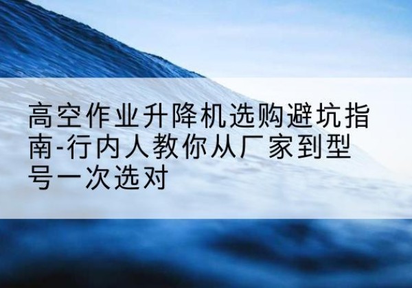 陕西升降平台厂家-高空作业升降机选购避坑指南-行内人教你从厂家到型号一次选对