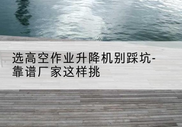 陕西剪叉式升降机厂家-选高空作业升降机别踩坑-靠谱厂家这样挑