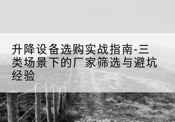 陕西移动式升降机厂家推荐-升降设备选购实战指南-三类场景下的厂家筛选与避坑经验