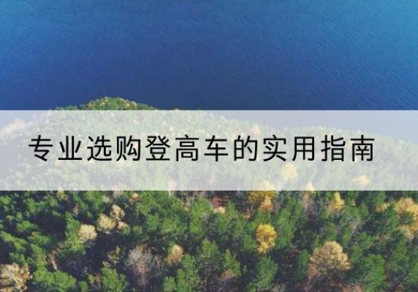 陕西电动登高车厂家推荐-专业选购登高车的实用指南