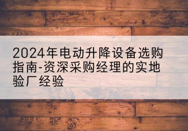 陕西电动剪叉升降平台厂家-2024年电动升降设备选购指南-资深采购经理的实地验厂经验