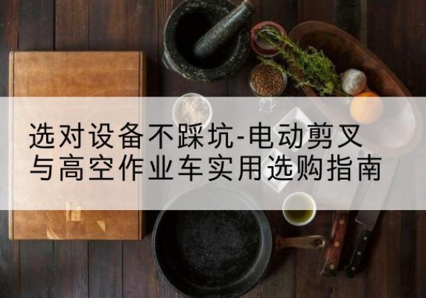 陕西电动剪叉升降平台怎么选-选对设备不踩坑-电动剪叉与高空作业车实用选购指南