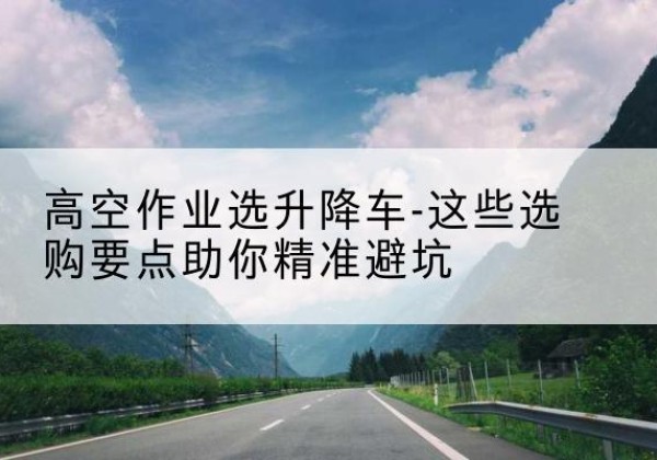 陕西升降车厂家-高空作业选升降车-这些选购要点助你*避坑