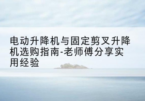 陕西电动升降机怎么选-电动升降机与固定剪叉升降机选购指南-老师傅分享实用经验