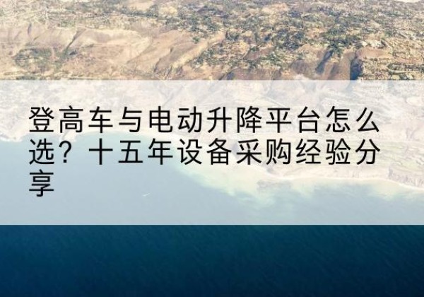 陕西登高车厂家厂家-登高车与电动升降平台怎么选？十五年设备采购经验分享