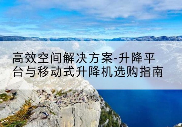 陕西升降平台厂家-*空间解决方案-升降平台与移动式升降机选购指南