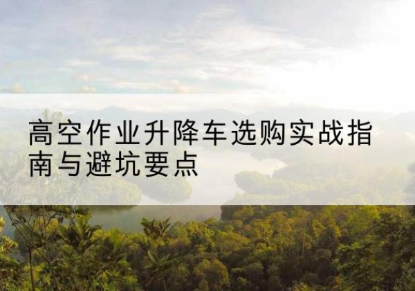 陕西升降车怎么选-高空作业升降车选购实战指南与避坑要点