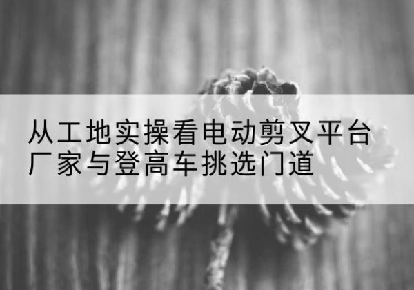 陕西电动剪叉升降平台厂家-从工地实操看电动剪叉平台厂家与登高车挑选门道