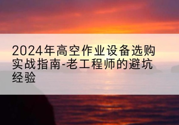 陕西高空作业升降机厂家推荐-2024年高空作业设备选购实战指南-老工程师的避坑经验